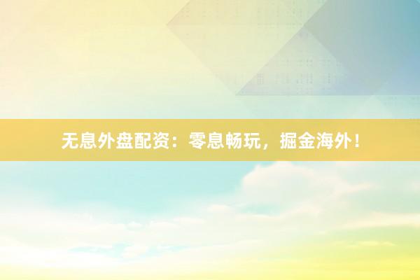 無息外盤配資：零息暢玩，掘金海外！